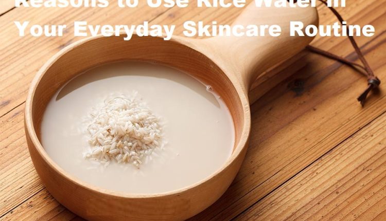 Reasons To Use Rice Water In Your Everyday Skincare Routine