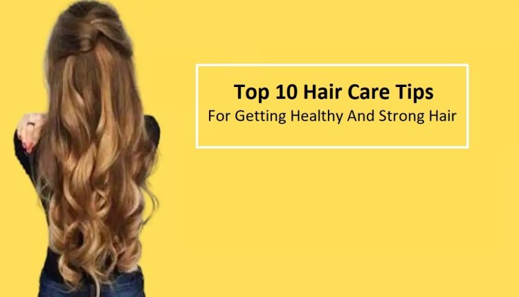 Top 10 Hair Care Tips For Getting Healthy And Strong Hair