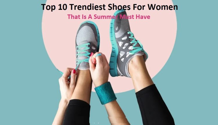 Top 10 Trendiest Shoes For Women That Is A Summer Must Have