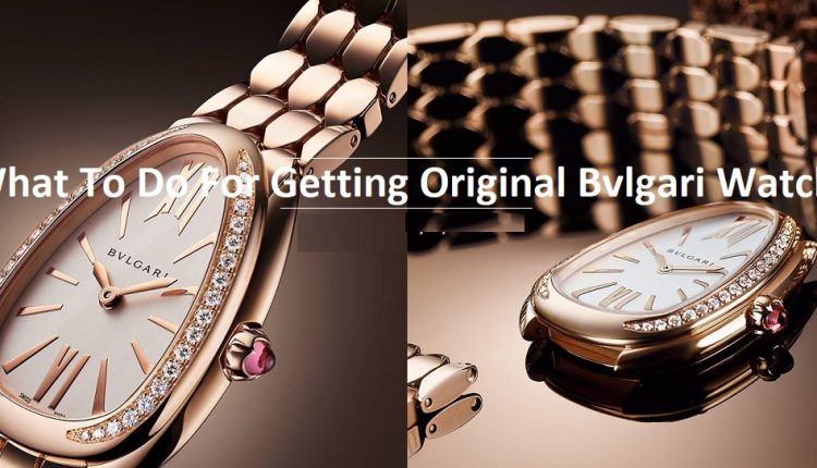 What To Do For Getting Original Bvlgari Watch