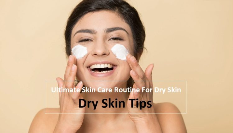 Ultimate Skin Care Routine For Dry Skin Dry Skin Tips